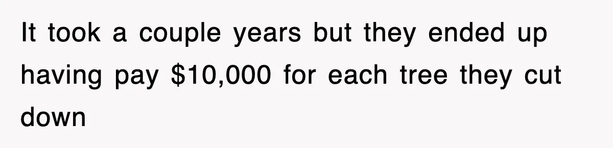 Rude Neighbor Destroyed Woman's Property, So She Sold The Land Just To Make Her Miserable Forever It took a couple years but they ended up having pay $10,000 for each tree they cut down