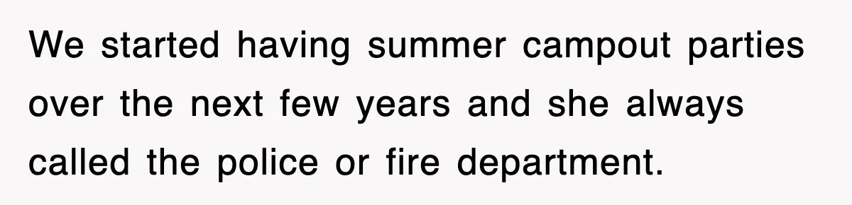 Rude Neighbor Destroyed Woman's Property, So She Sold The Land Just To Make Her Miserable Forever We started having summer campout parties over the next few years and she always called the police or fire department.