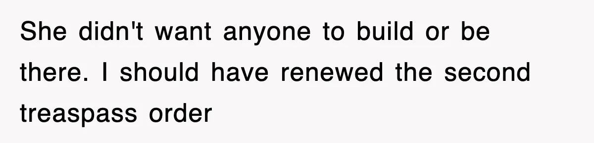 Rude Neighbor Destroyed Woman's Property, So She Sold The Land Just To Make Her Miserable Forever She didn't want anyone to build or be there. I should have renewed the second treaspass order