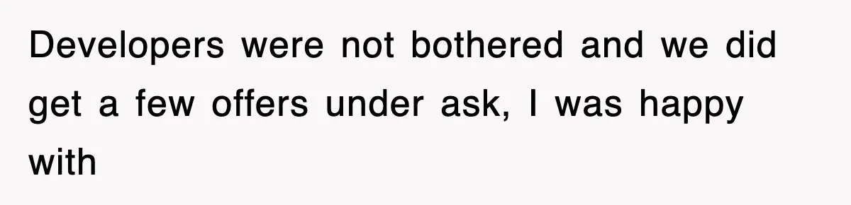 Rude Neighbor Destroyed Woman's Property, So She Sold The Land Just To Make Her Miserable Forever Developers were not bothered and we did get a few offers under ask, I was happy with
