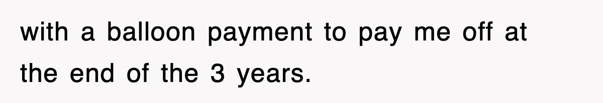 Rude Neighbor Destroyed Woman's Property, So She Sold The Land Just To Make Her Miserable Forever with a balloon payment to pay me off at the end of the 3 years.