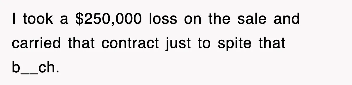 Rude Neighbor Destroyed Woman's Property, So She Sold The Land Just To Make Her Miserable Forever I took a $250,000 loss on the sale and carried that contract just to spite that b__ch.