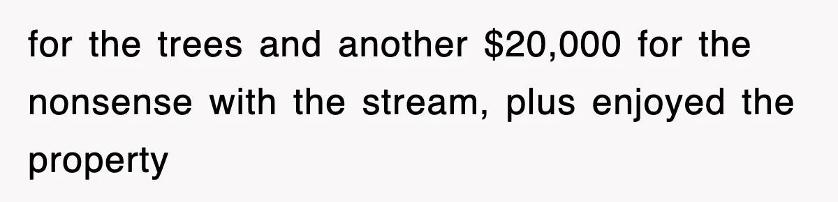 Rude Neighbor Destroyed Woman's Property, So She Sold The Land Just To Make Her Miserable Forever for the trees and another $20,000 for the nonsense with the stream, plus enjoyed the property