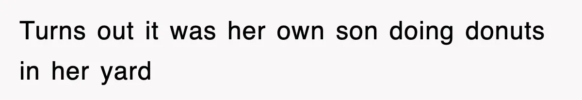 Rude Neighbor Destroyed Woman's Property, So She Sold The Land Just To Make Her Miserable Forever Turns out it was her own son doing donuts in her yard