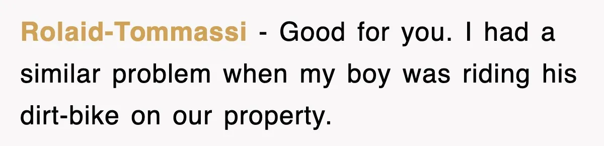 Rude Neighbor Destroyed Woman's Property, So She Sold The Land Just To Make Her Miserable Forever Rolaid-Tommassi − Good for you. I had a similar problem when my boy was riding his dirt-bike on our property.