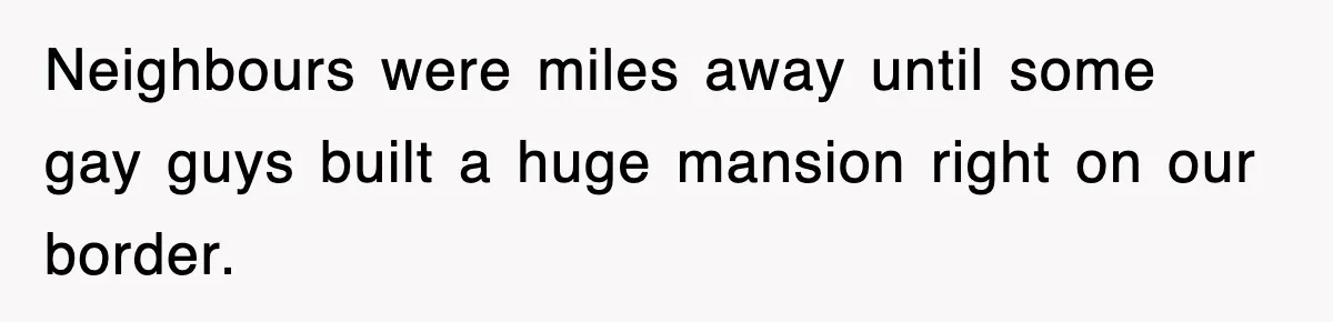Rude Neighbor Destroyed Woman's Property, So She Sold The Land Just To Make Her Miserable Forever Neighbours were miles away until some gay guys built a huge mansion right on our border.