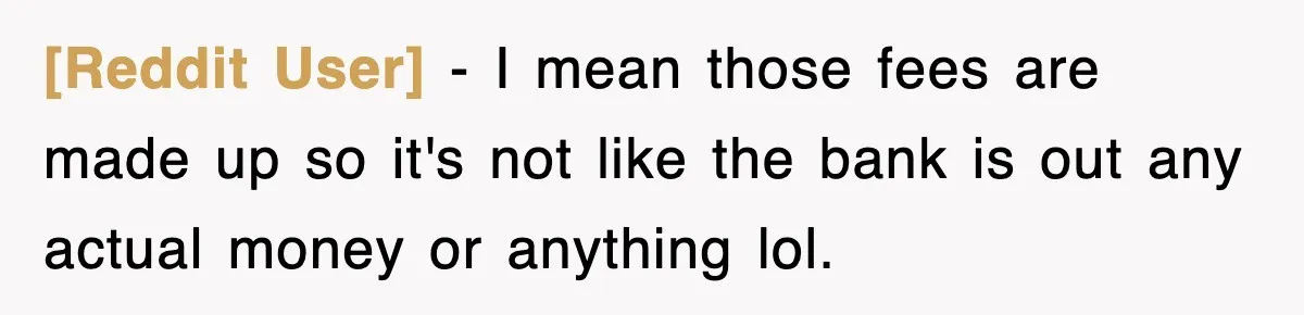[Reddit User] − I mean those fees are made up so it's not like the bank is out any actual money or anything lol.