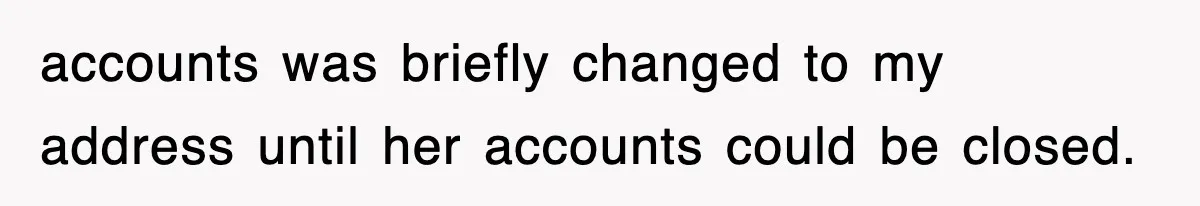 accounts was briefly changed to my address until her accounts could be closed.