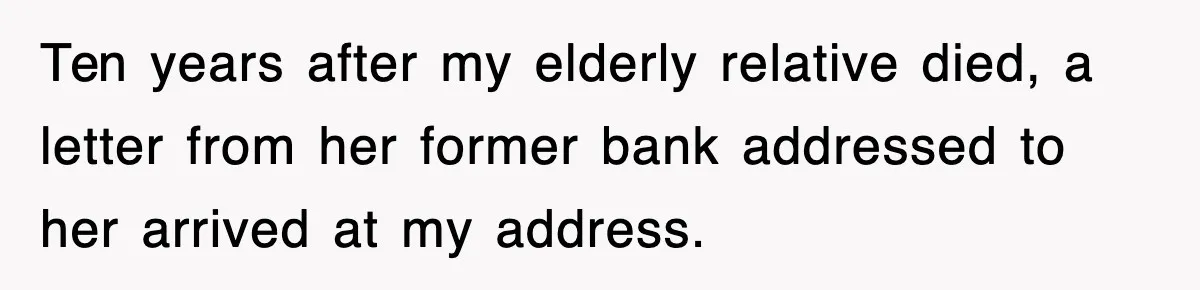 Ten years after my elderly relative died, a letter from her former bank addressed to her arrived at my address.