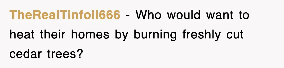 Rude Neighbor Destroyed Woman's Property, So She Sold The Land Just To Make Her Miserable Forever TheRealTinfoil666 − Who would want to heat their homes by burning freshly cut cedar trees?