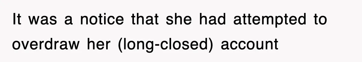 It was a notice that she had attempted to overdraw her (long-closed) account