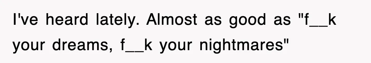 Rude Neighbor Destroyed Woman's Property, So She Sold The Land Just To Make Her Miserable Forever I've heard lately. Almost as good as "f__k your dreams, f__k your nightmares"