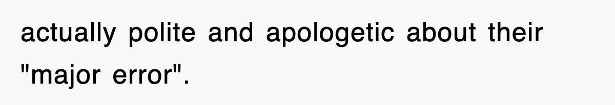 actually polite and apologetic about their "major error".