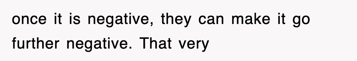 once it is negative, they can make it go further negative. That very