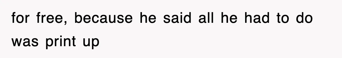 for free, because he said all he had to do was print up