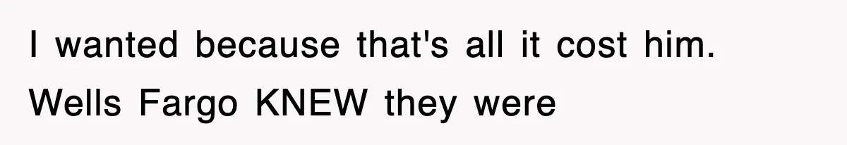 I wanted because that's all it cost him. Wells Fargo KNEW they were