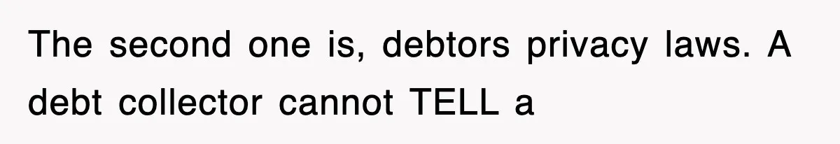 The second one is, debtors privacy laws. A debt collector cannot TELL a