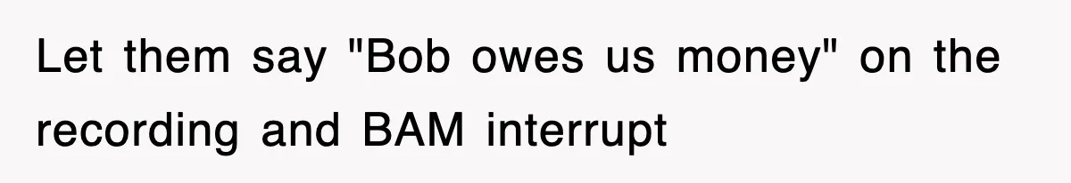 Let them say "Bob owes us money" on the recording and BAM interrupt