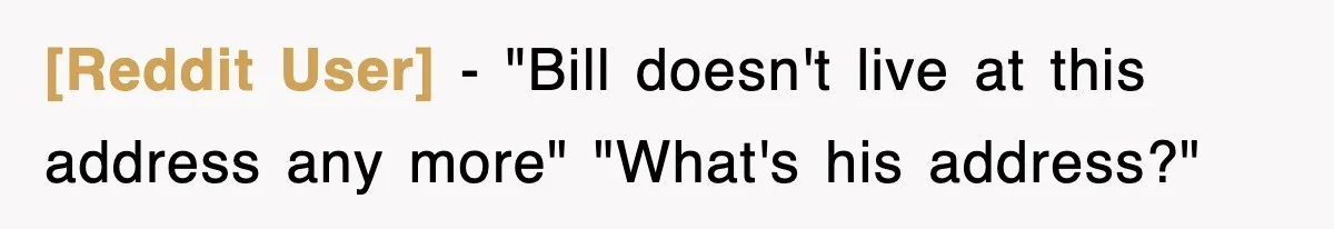 [Reddit User] − "Bill doesn't live at this address any more" "What's his address?"