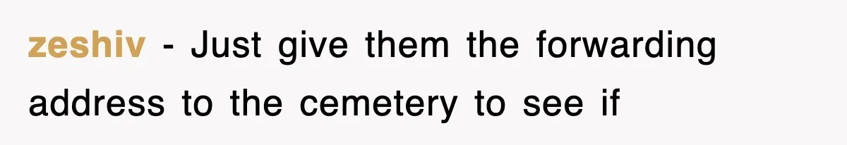 zeshiv − Just give them the forwarding address to the cemetery to see if