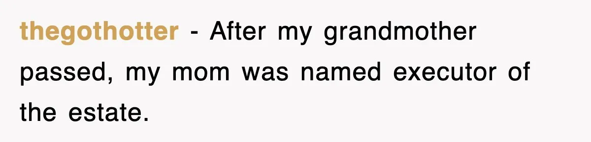 thegothotter − After my grandmother passed, my mom was named executor of the estate.