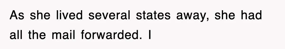 As she lived several states away, she had all the mail forwarded. I