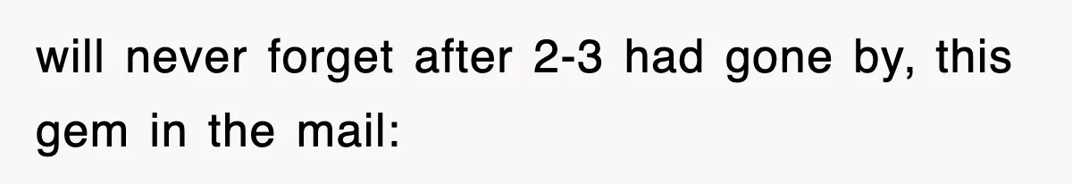 will never forget after 2-3 had gone by, this gem in the mail: