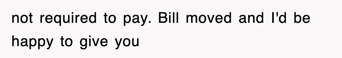 not required to pay. Bill moved and I'd be happy to give you