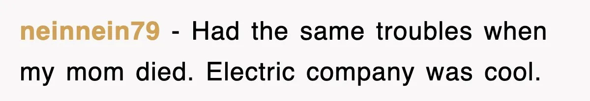 neinnein79 − Had the same troubles when my mom died. Electric company was cool.