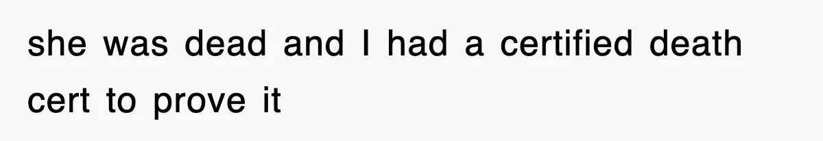 she was dead and I had a certified death cert to prove it