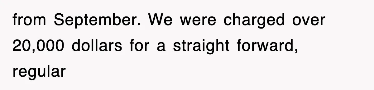 from September. We were charged over 20,000 dollars for a straight forward, regular