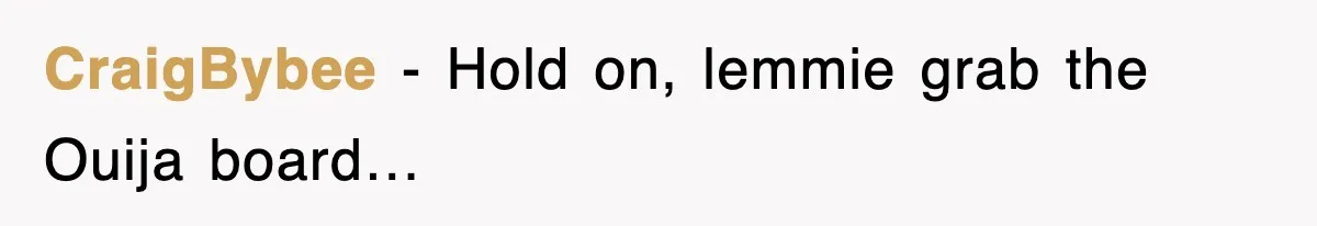 CraigBybee − Hold on, lemmie grab the Ouija board…