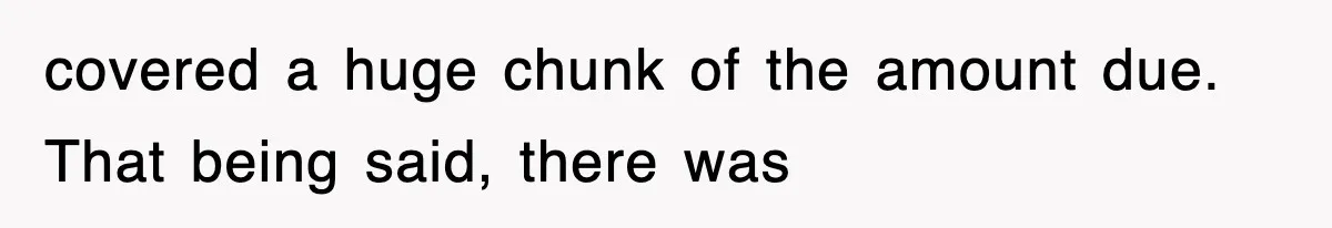 covered a huge chunk of the amount due. That being said, there was