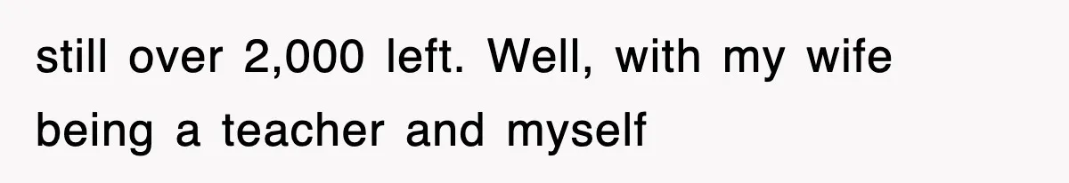 still over 2,000 left. Well, with my wife being a teacher and myself