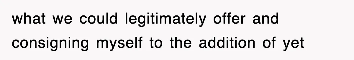 what we could legitimately offer and consigning myself to the addition of yet