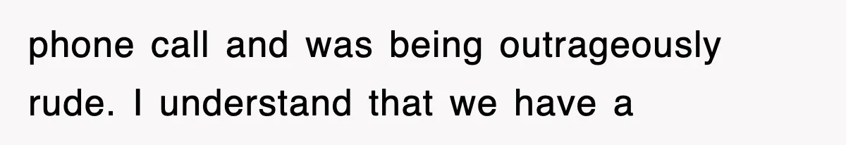 phone call and was being outrageously rude. I understand that we have a