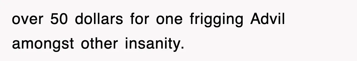over 50 dollars for one frigging Advil amongst other insanity.