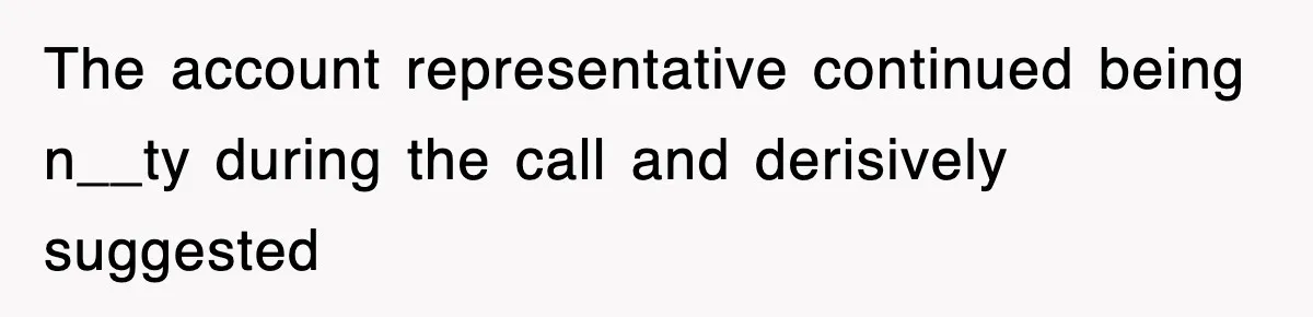 The account representative continued being n__ty during the call and derisively suggested