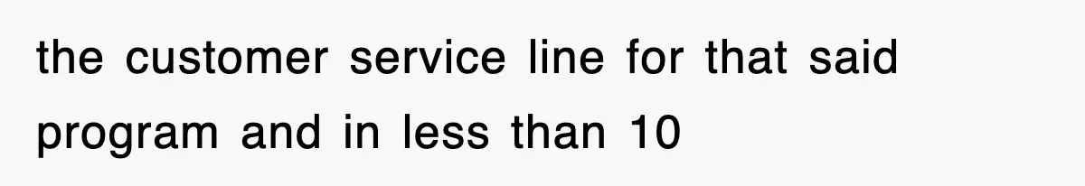 the customer service line for that said program and in less than 10