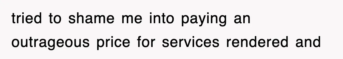tried to shame me into paying an outrageous price for services rendered and