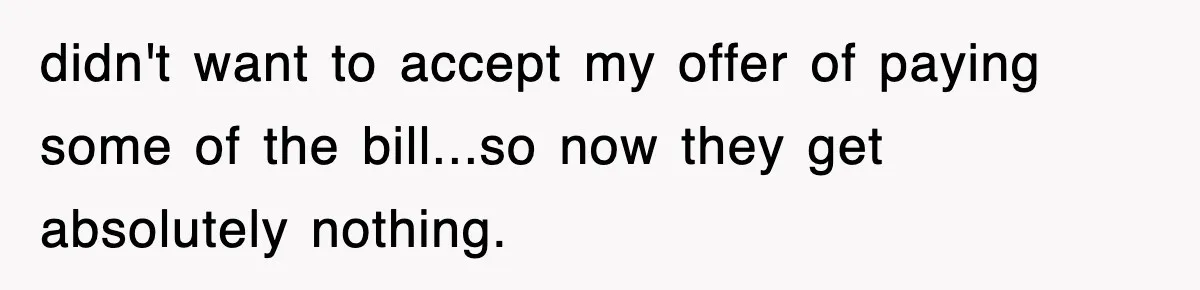 didn't want to accept my offer of paying some of the bill...so now they get absolutely nothing.