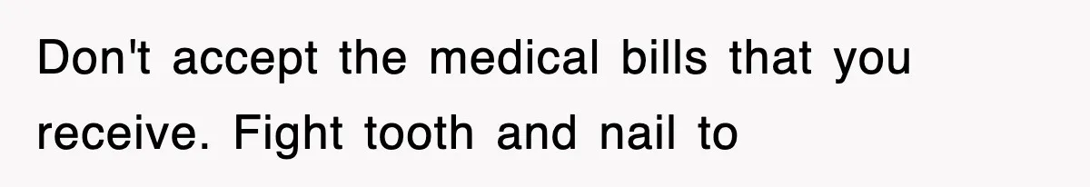 Don't accept the medical bills that you receive. Fight tooth and nail to