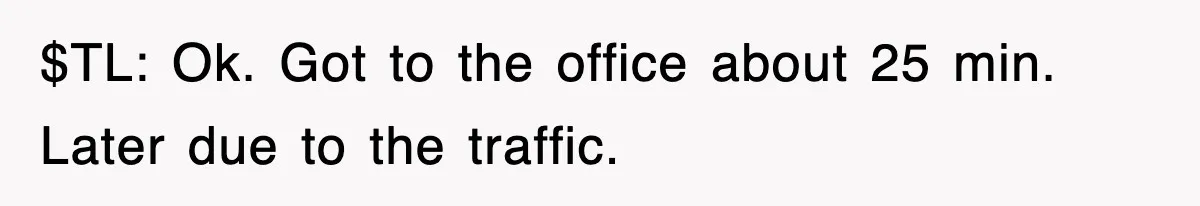 Boss Demanded He Hurry To The Office, He Still Got There Late… And For Nothing $TL: Ok. Got to the office about 25 min. Later due to the traffic.
