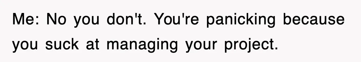 Boss Demanded He Hurry To The Office, He Still Got There Late… And For Nothing Me: No you don't. You're panicking because you suck at managing your project.