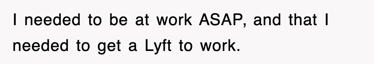 Boss Demanded He Hurry To The Office, He Still Got There Late… And For Nothing I needed to be at work ASAP, and that I needed to get a Lyft to work.