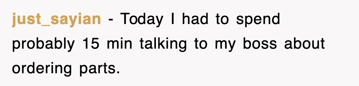Boss Demanded He Hurry To The Office, He Still Got There Late… And For Nothing just_sayian − Today I had to spend probably 15 min talking to my boss about ordering parts.
