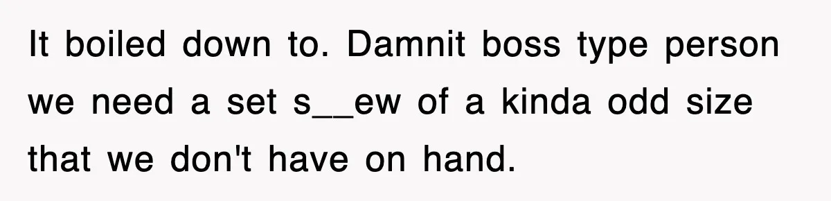 Boss Demanded He Hurry To The Office, He Still Got There Late… And For Nothing It boiled down to. Damnit boss type person we need a set s__ew of a kinda odd size that we don't have on hand.