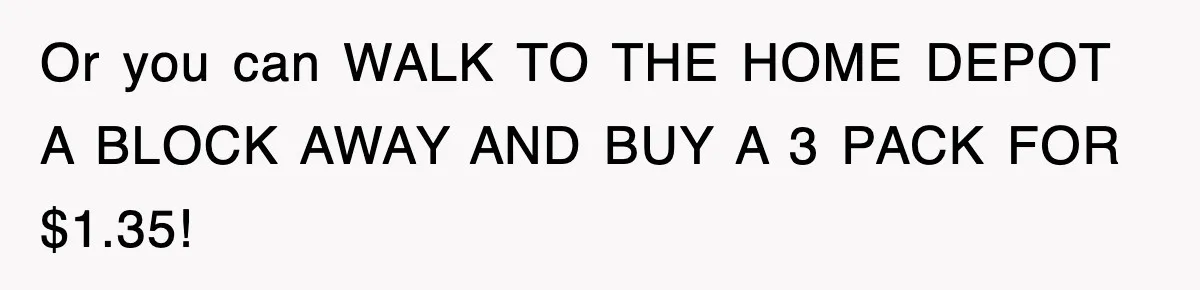 Boss Demanded He Hurry To The Office, He Still Got There Late… And For Nothing Or you can WALK TO THE HOME DEPOT A BLOCK AWAY AND BUY A 3 PACK FOR $1.35!