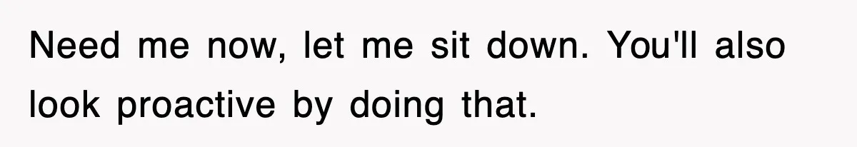 Boss Demanded He Hurry To The Office, He Still Got There Late… And For Nothing Need me now, let me sit down. You'll also look proactive by doing that.