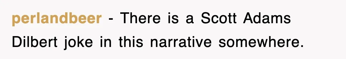 Boss Demanded He Hurry To The Office, He Still Got There Late… And For Nothing perlandbeer − There is a Scott Adams Dilbert joke in this narrative somewhere.